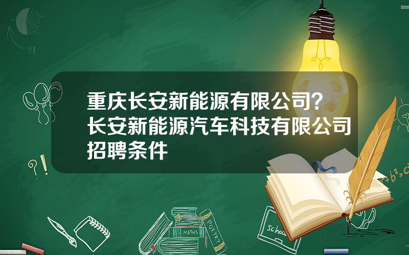 重庆长安新能源有限公司？长安新能源汽车科技有限公司招聘条件