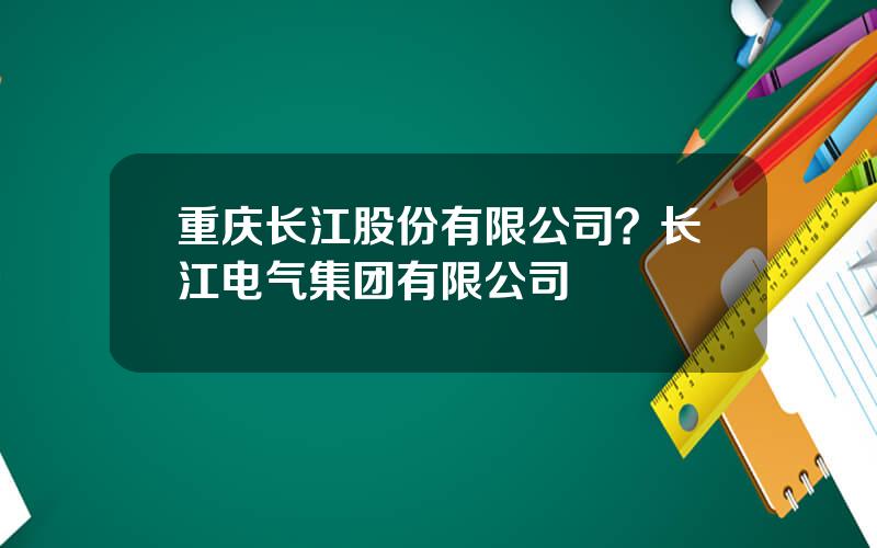 重庆长江股份有限公司？长江电气集团有限公司