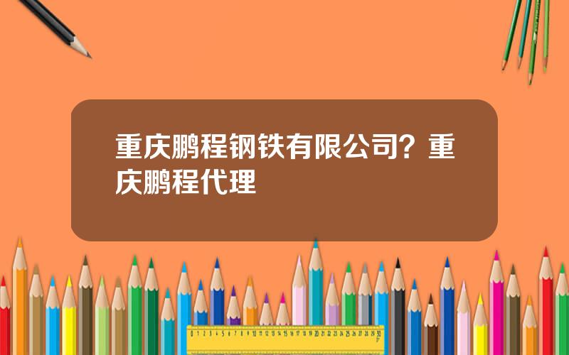 重庆鹏程钢铁有限公司？重庆鹏程代理