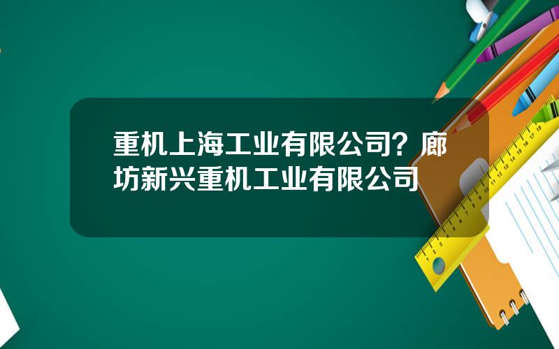 重机上海工业有限公司？廊坊新兴重机工业有限公司