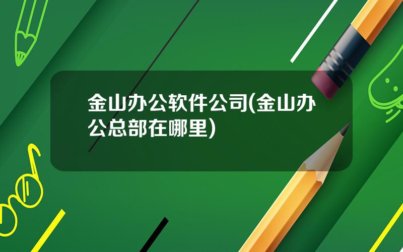 金山办公软件公司(金山办公总部在哪里)