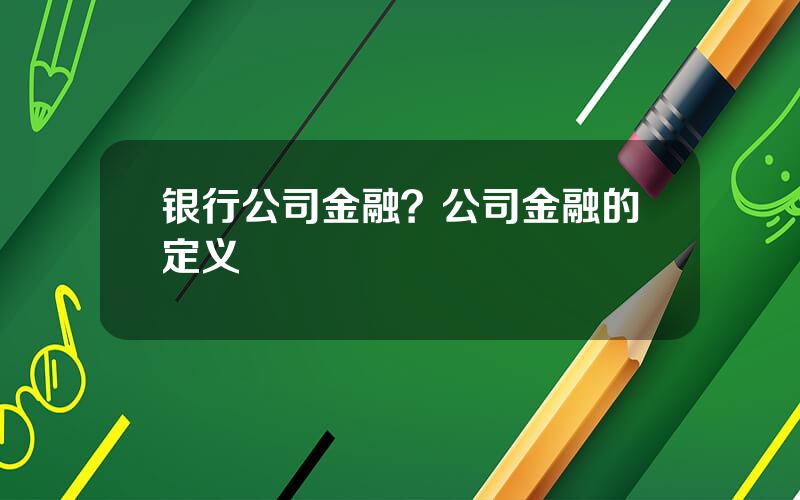 银行公司金融？公司金融的定义