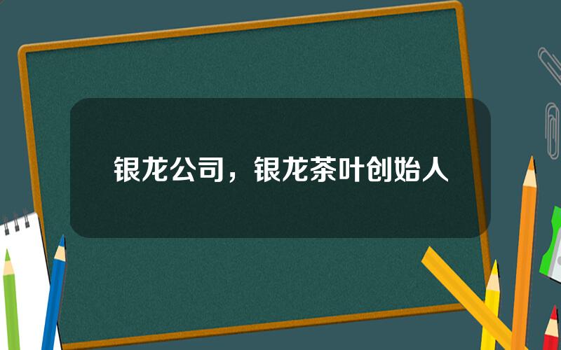 银龙公司，银龙茶叶创始人