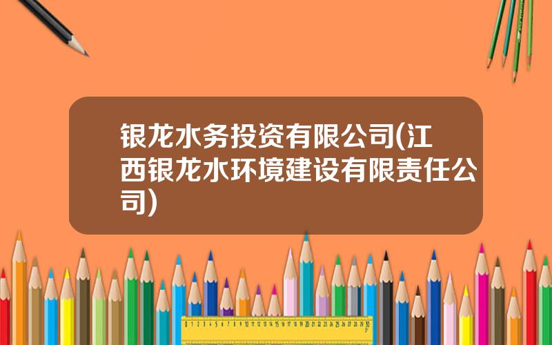 银龙水务投资有限公司(江西银龙水环境建设有限责任公司)