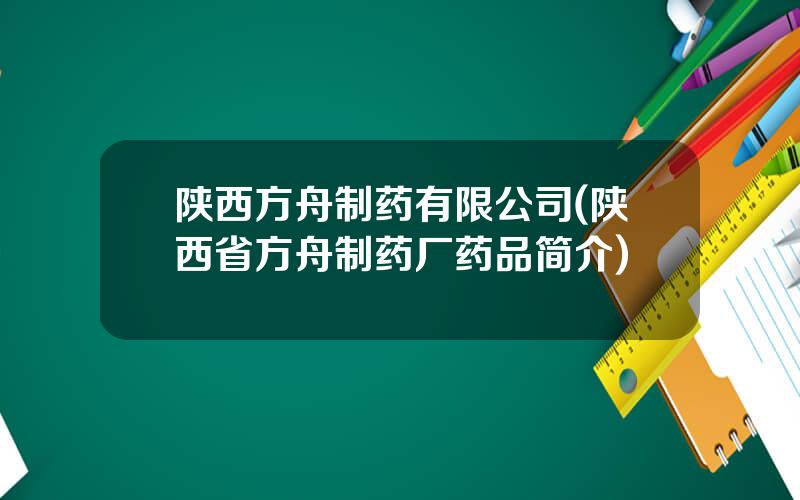 陕西方舟制药有限公司(陕西省方舟制药厂药品简介)