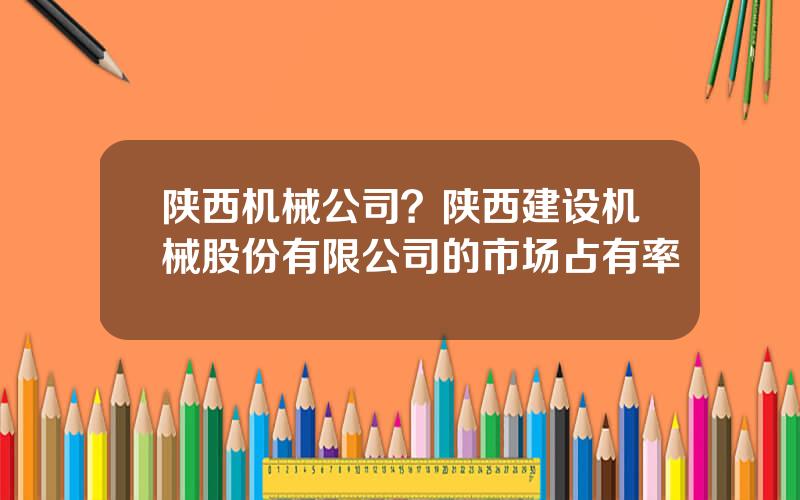 陕西机械公司？陕西建设机械股份有限公司的市场占有率