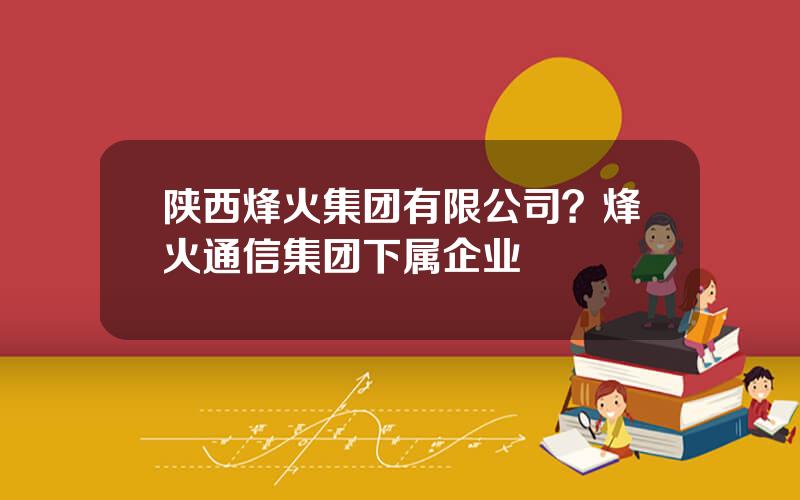 陕西烽火集团有限公司？烽火通信集团下属企业