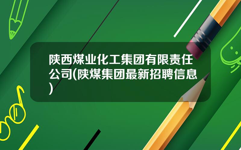 陕西煤业化工集团有限责任公司(陕煤集团最新招聘信息)