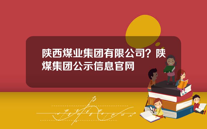 陕西煤业集团有限公司？陕煤集团公示信息官网