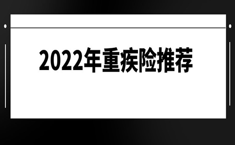 2022十大值得买的热门重疾险排名，2022年最新重疾险排行推荐