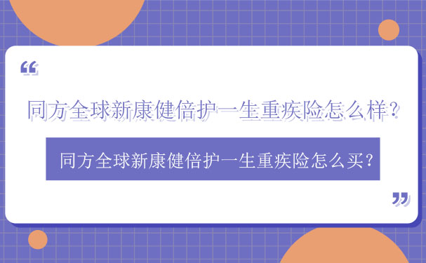 2022同方全球新康健倍护一生重疾险怎么样？好不好？保险测评